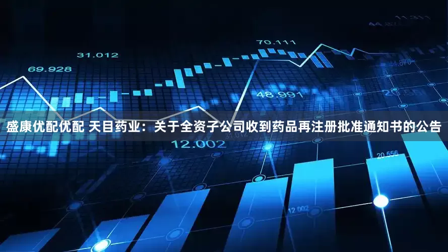 盛康优配优配 天目药业：关于全资子公司收到药品再注册批准通知书的公告