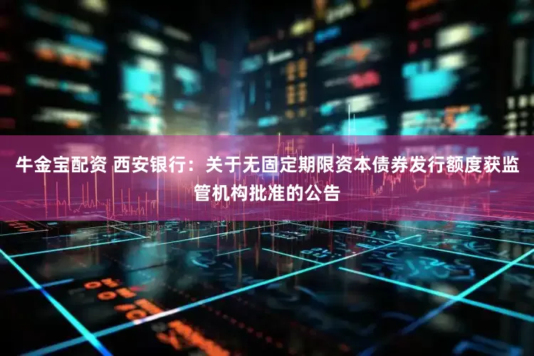 牛金宝配资 西安银行：关于无固定期限资本债券发行额度获监管机构批准的公告
