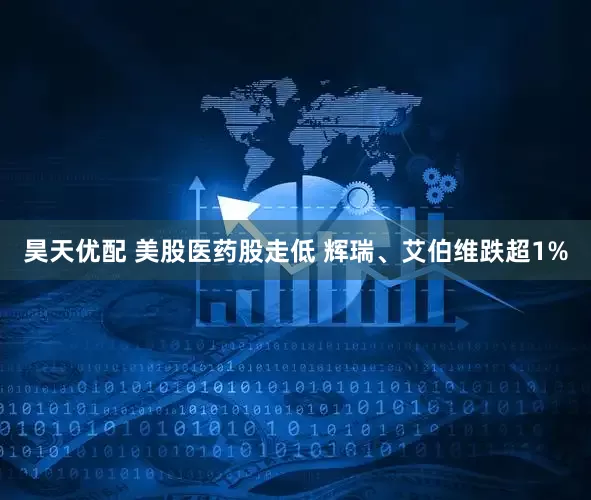 昊天优配 美股医药股走低 辉瑞、艾伯维跌超1%