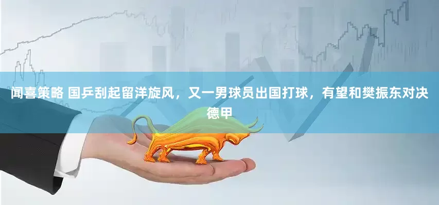 闻喜策略 国乒刮起留洋旋风，又一男球员出国打球，有望和樊振东对决德甲