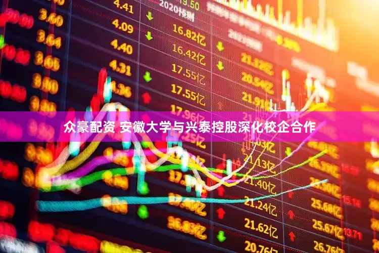 众豪配资 安徽大学与兴泰控股深化校企合作