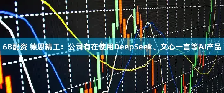 68配资 德恩精工：公司有在使用DeepSeek、文心一言等AI产品