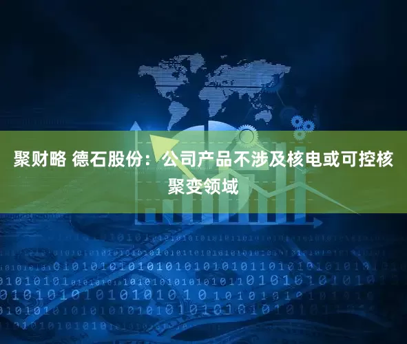 聚财略 德石股份：公司产品不涉及核电或可控核聚变领域