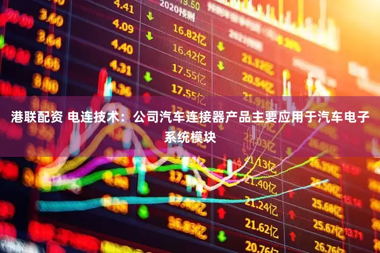 港联配资 电连技术：公司汽车连接器产品主要应用于汽车电子系统模块