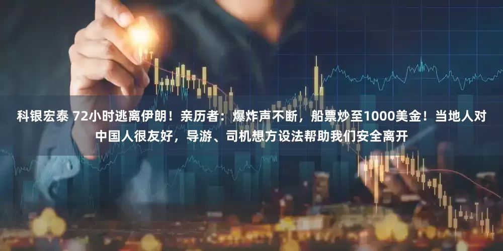 科银宏泰 72小时逃离伊朗！亲历者：爆炸声不断，船票炒至1000美金！当地人对中国人很友好，导游、司机想方设法帮助我们安全离开