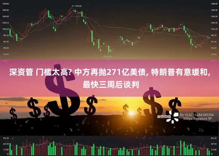 深资管 门槛太高? 中方再抛271亿美债, 特朗普有意缓和, 最快三周后谈判