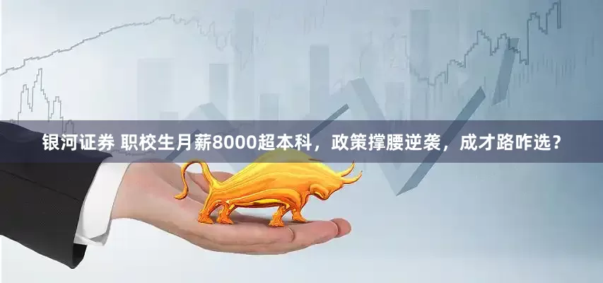 银河证券 职校生月薪8000超本科，政策撑腰逆袭，成才路咋选？
