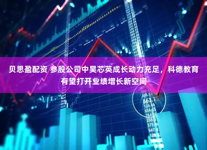 贝思盈配资 参股公司中昊芯英成长动力充足，科德教育有望打开业绩增长新空间