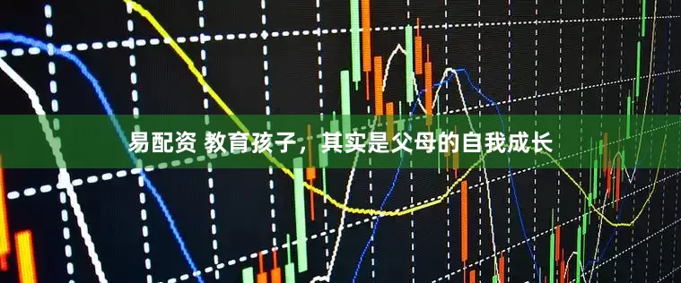 易配资 教育孩子，其实是父母的自我成长