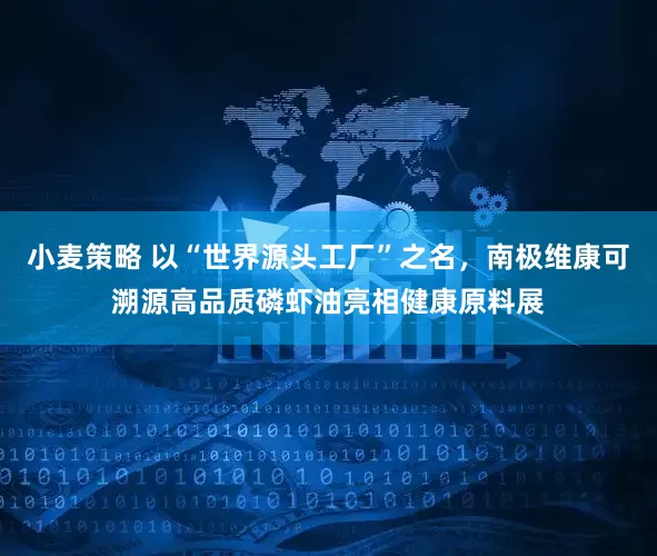 小麦策略 以“世界源头工厂”之名，南极维康可溯源高品质磷虾油亮相健康原料展