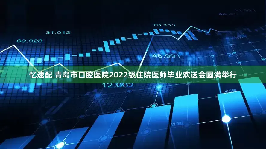 忆速配 青岛市口腔医院2022级住院医师毕业欢送会圆满举行