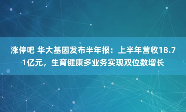 涨停吧 华大基因发布半年报：上半年营收18.71亿元，生育健康多业务实现双位数增长