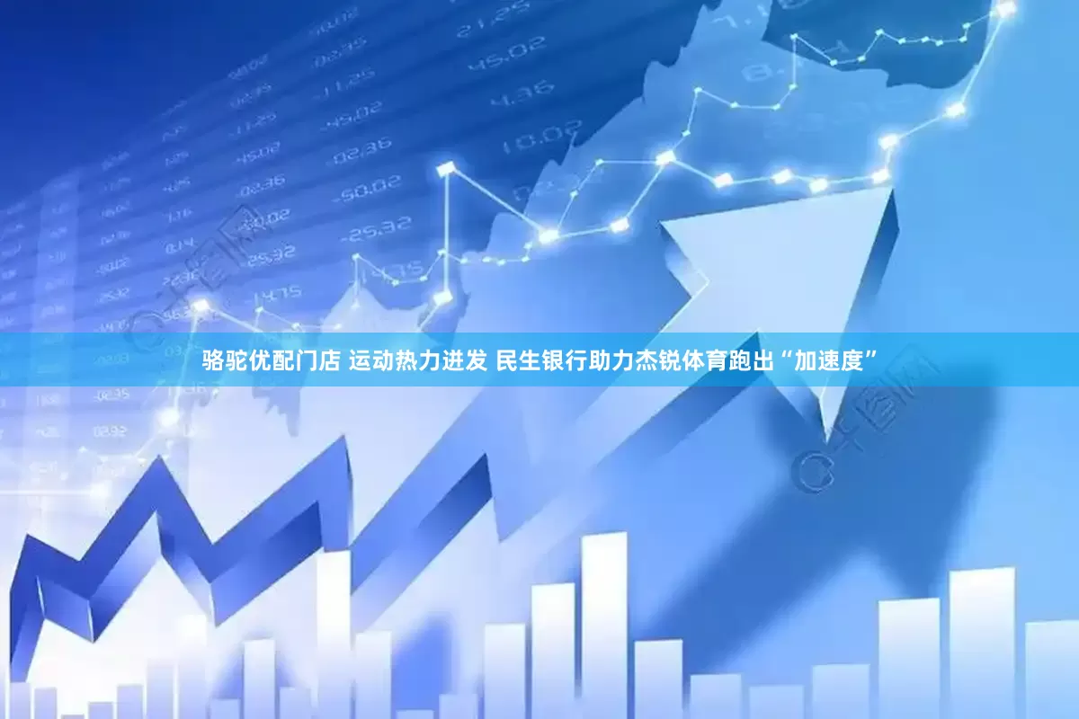 骆驼优配门店 运动热力迸发 民生银行助力杰锐体育跑出“加速度”