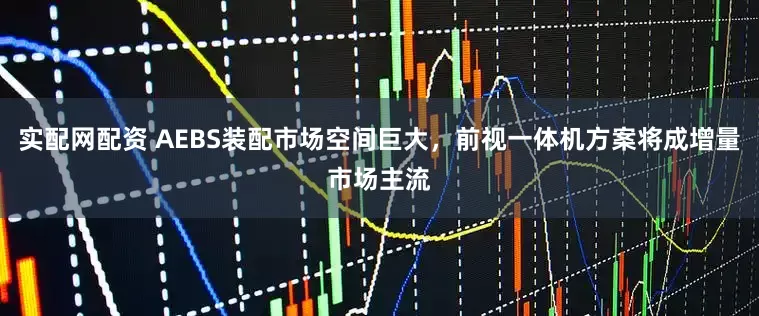 实配网配资 AEBS装配市场空间巨大，前视一体机方案将成增量市场主流
