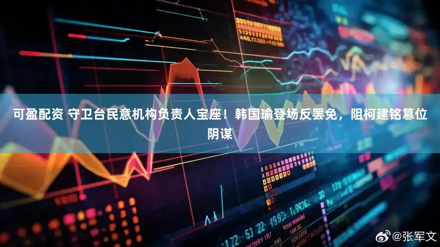 可盈配资 守卫台民意机构负责人宝座！韩国瑜登场反罢免，阻柯建铭篡位阴谋