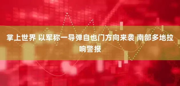 掌上世界 以军称一导弹自也门方向来袭 南部多地拉响警报