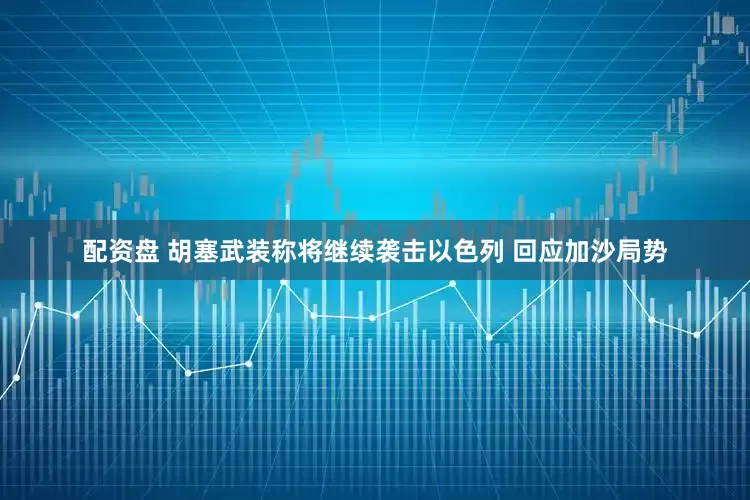 配资盘 胡塞武装称将继续袭击以色列 回应加沙局势