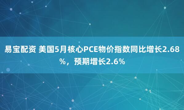 易宝配资 美国5月核心PCE物价指数同比增长2.68%，预期增长2.6%