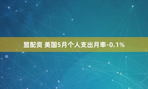 盟配资 美国5月个人支出月率-0.1%
