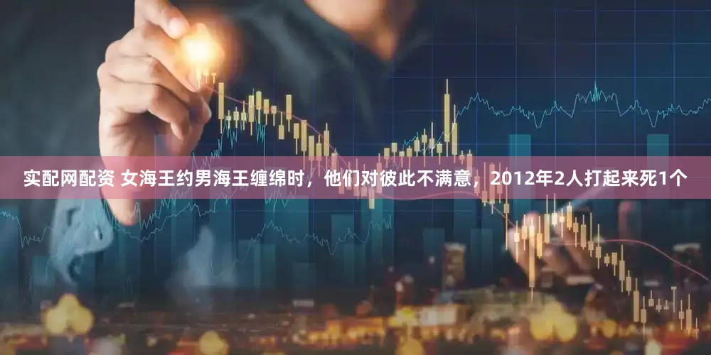 实配网配资 女海王约男海王缠绵时，他们对彼此不满意，2012年2人打起来死1个