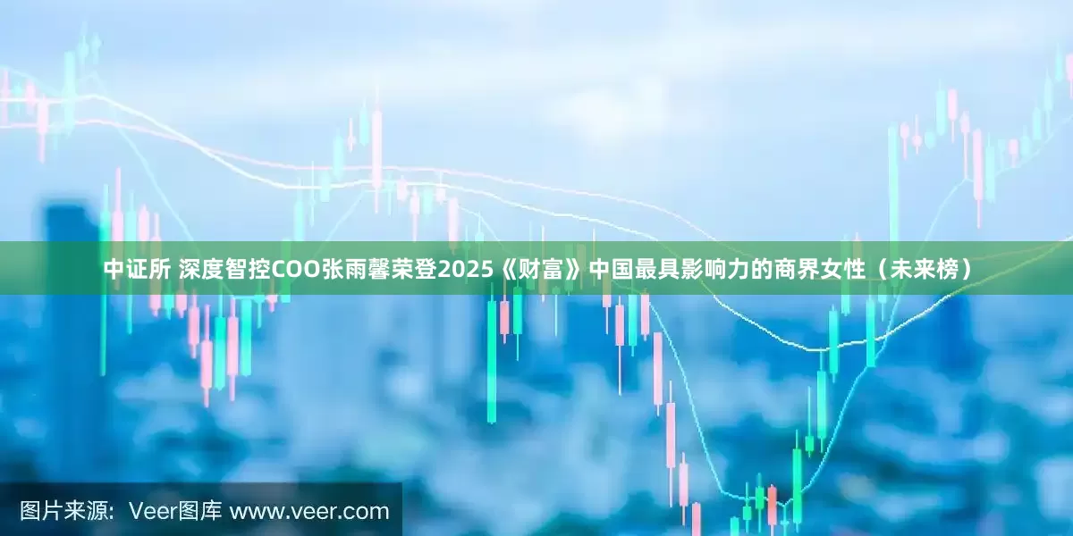 中证所 深度智控COO张雨馨荣登2025《财富》中国最具影响力的商界女性（未来榜）