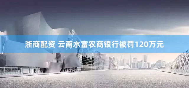 浙商配资 云南水富农商银行被罚120万元