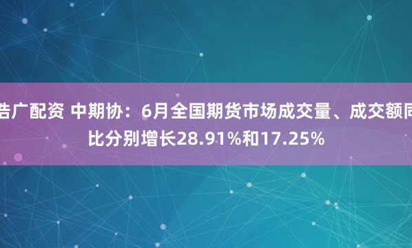浩广配资 中期协：6月全国期货市场成交量、成交额同比分别增长28.91%和17.25%