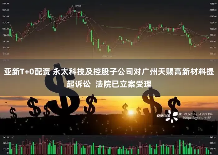 亚新T+0配资 永太科技及控股子公司对广州天赐高新材料提起诉讼  法院已立案受理