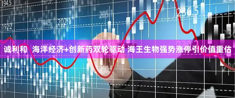诚利和  海洋经济+创新药双轮驱动 海王生物强势涨停引价值重估