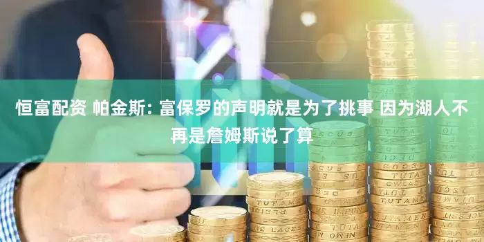 恒富配资 帕金斯: 富保罗的声明就是为了挑事 因为湖人不再是詹姆斯说了算