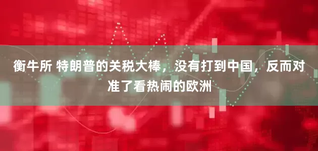 衡牛所 特朗普的关税大棒，没有打到中国，反而对准了看热闹的欧洲
