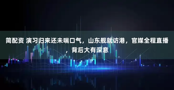 简配资 演习归来还未喘口气，山东舰就访港，官媒全程直播，背后大有深意