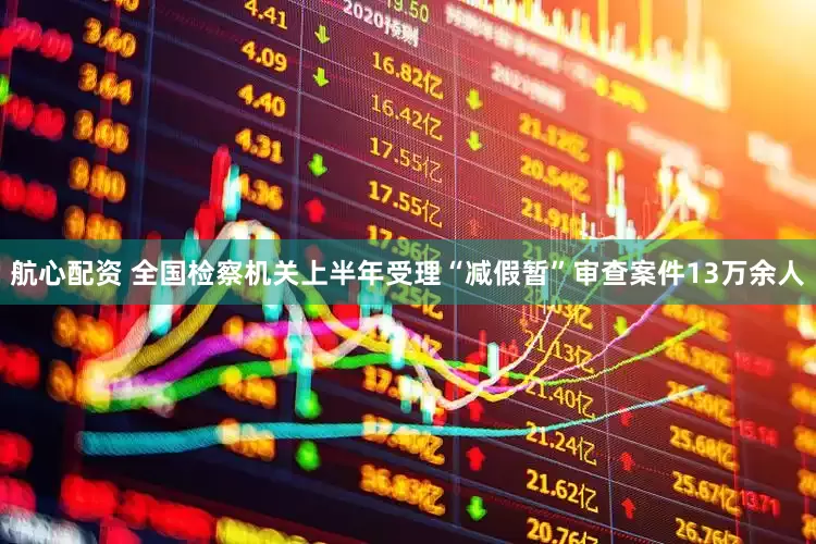 航心配资 全国检察机关上半年受理“减假暂”审查案件13万余人