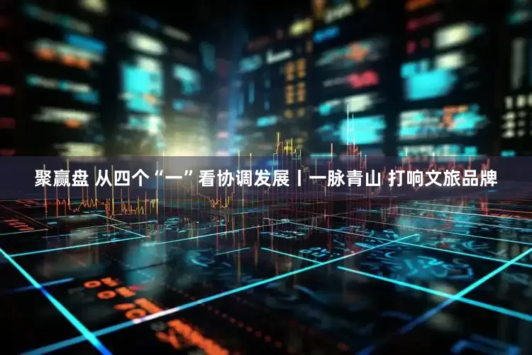 聚赢盘 从四个“一”看协调发展丨一脉青山 打响文旅品牌