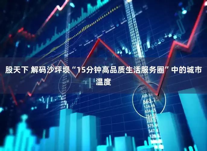 股天下 解码沙坪坝“15分钟高品质生活服务圈”中的城市温度