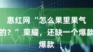 惠红网 “怎么果里果气的？” 荣耀，还缺一个爆款
