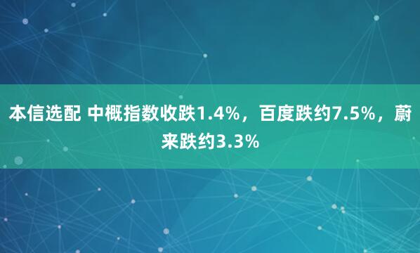 本信选配 中概指数收跌1.4%，百度跌约7.5%，蔚来跌约3.3%