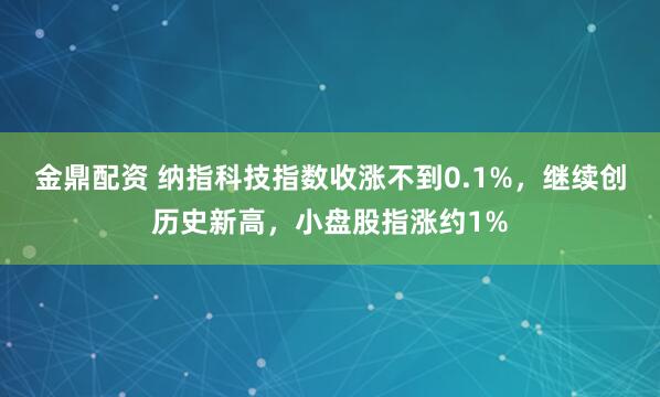 金鼎配资 纳指科技指数收涨不到0.1%，继续创历史新高，小盘股指涨约1%
