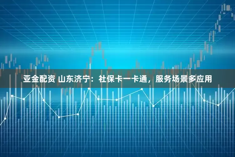 亚金配资 山东济宁：社保卡一卡通，服务场景多应用