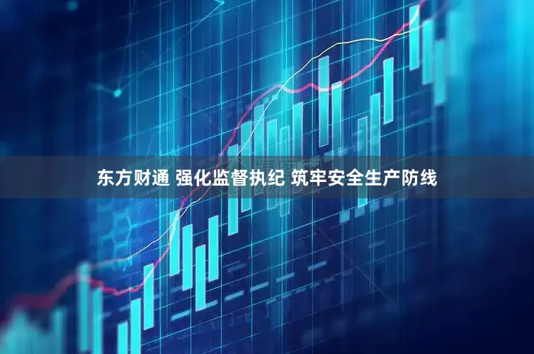 东方财通 强化监督执纪 筑牢安全生产防线