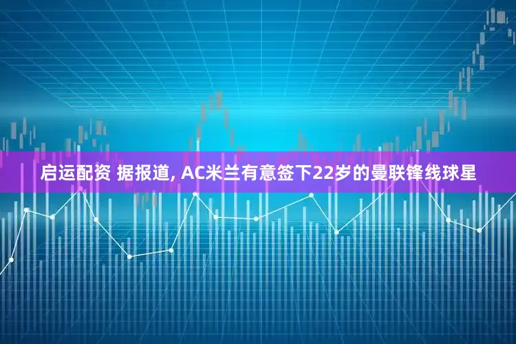 启运配资 据报道, AC米兰有意签下22岁的曼联锋线球星