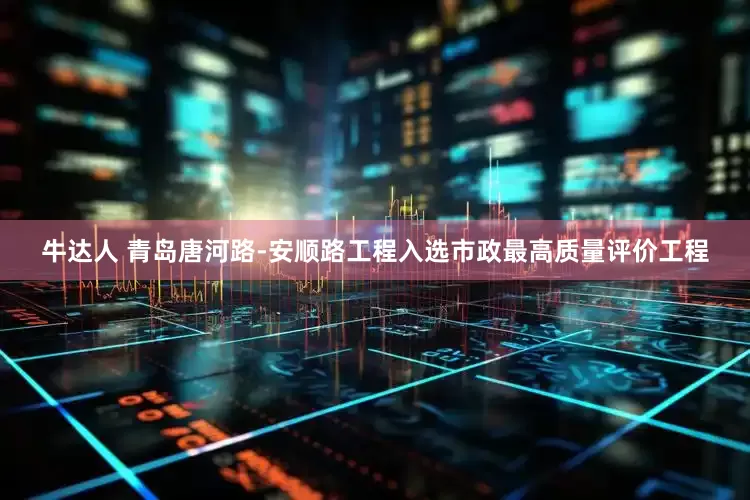 牛达人 青岛唐河路-安顺路工程入选市政最高质量评价工程