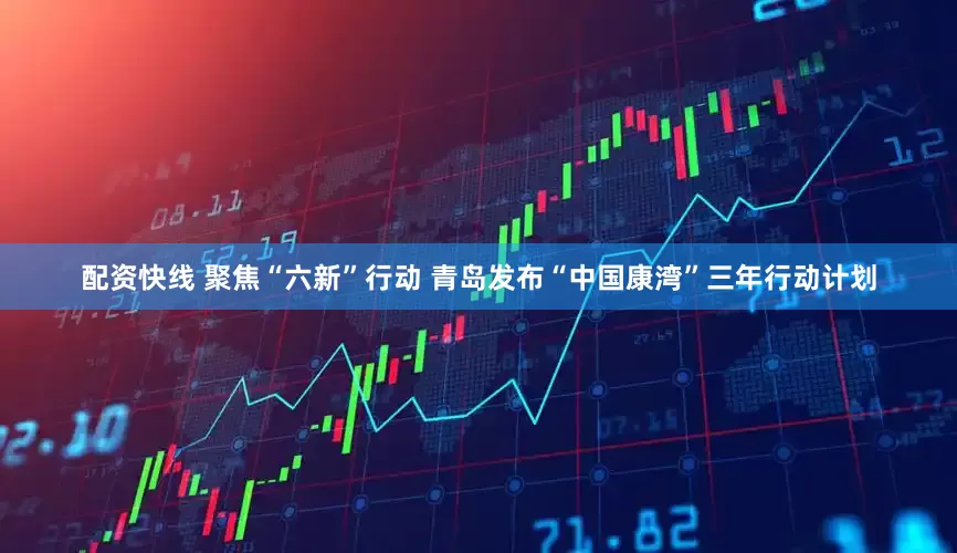 配资快线 聚焦“六新”行动 青岛发布“中国康湾”三年行动计划