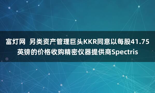富灯网  另类资产管理巨头KKR同意以每股41.75英镑的价格收购精密仪器提供商Spectris