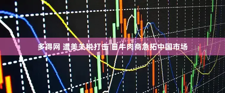 多得网 遭美关税打击 日牛肉商急拓中国市场