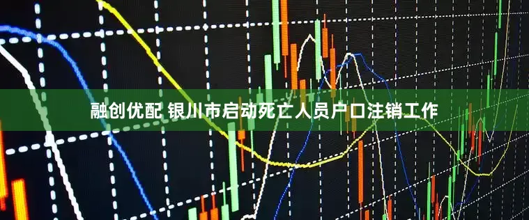 融创优配 银川市启动死亡人员户口注销工作