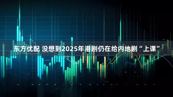 东方优配 没想到2025年港剧仍在给内地剧“上课”
