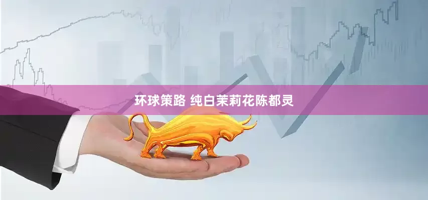 环球策路 纯白茉莉花陈都灵