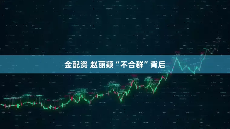 金配资 赵丽颖“不合群”背后