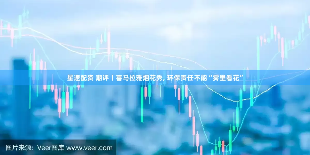 星速配资 潮评丨喜马拉雅烟花秀, 环保责任不能“雾里看花”